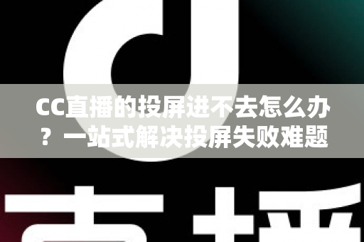 CC直播的投屏进不去怎么办？一站式解决投屏失败难题的完整指南