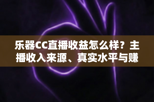 乐器CC直播收益怎么样?主播收入来源、真实水平与赚钱技巧全面解析 乐器CC直播收益怎么样?主播收入来源、真实水平与赚钱技巧全面解析