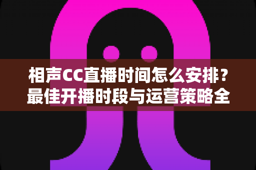 相声CC直播时间怎么安排?最佳开播时段与运营策略全解析 相声CC直播时间怎么安排?最佳开播时段与运营策略全解析