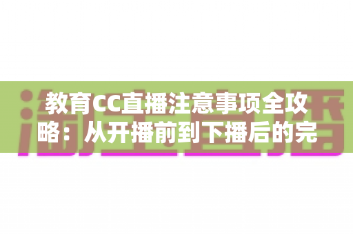 教育CC直播注意事项全攻略:从开播前到下播后的完整避坑指南 教育CC直播注意事项全攻略:从开播前到下播后的完整避坑指南