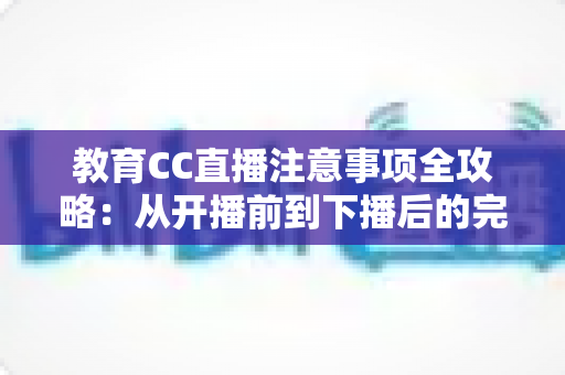 教育CC直播注意事项全攻略:从开播前到下播后的完整避坑指南 教育CC直播注意事项全攻略:从开播前到下播后的完整避坑指南