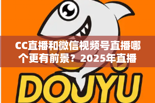 CC直播和微信视频号直播哪个更有前景?2025年直播平台全方位对比分析与创作者选择指南 CC直播和微信视频号直播哪个更有前景?2025年直播平台全方位对比分析与创作者选择指南