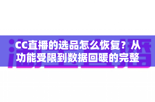 CC直播的选品怎么恢复?从功能受限到数据回暖的完整恢复指南 CC直播的选品怎么恢复?从功能受限到数据回暖的完整恢复指南