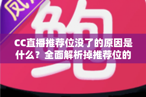 CC直播推荐位没了的原因是什么？全面解析掉推荐位的常见因素与实用恢复指南