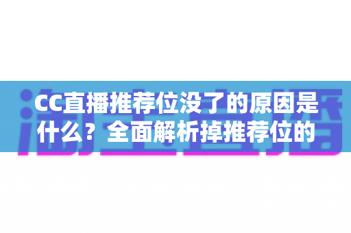 CC直播推荐位没了的原因是什么？全面解析掉推荐位的常见因素与实用恢复指南