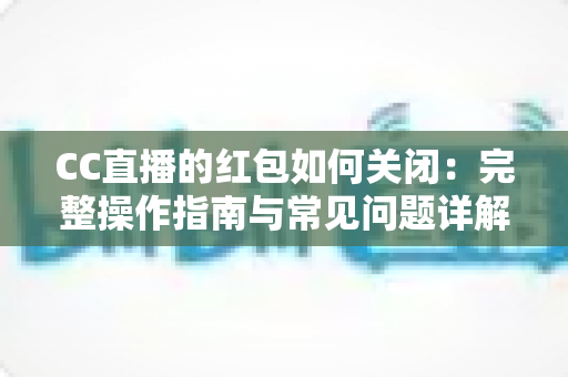 CC直播的红包如何关闭:完整操作指南与常见问题详解 CC直播的红包如何关闭:完整操作指南与常见问题详解