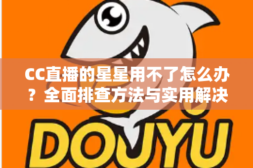 CC直播的星星用不了怎么办?全面排查方法与实用解决指南 CC直播的星星用不了怎么办?全面排查方法与实用解决指南