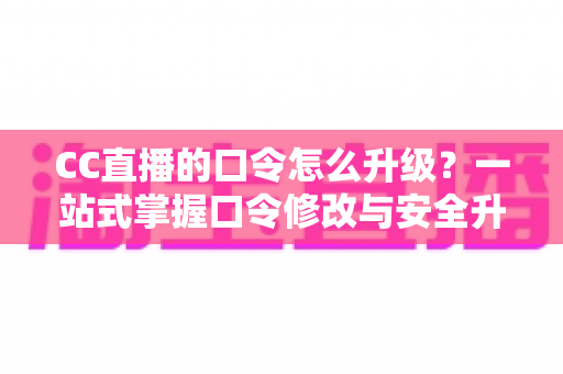 CC直播的口令怎么升级?一站式掌握口令修改与安全升级全攻略,让直播账号固若金汤 CC直播的口令怎么升级?一站式掌握口令修改与安全升级全攻略,让直播账号固若金汤