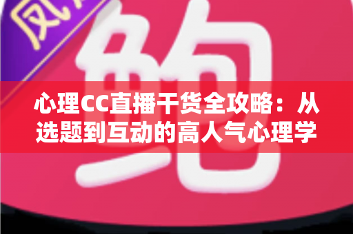 心理CC直播干货全攻略:从选题到互动的高人气心理学直播间打造指南 心理CC直播干货全攻略:从选题到互动的高人气心理学直播间打造指南