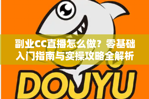 副业CC直播怎么做?零基础入门指南与实操攻略全解析 副业CC直播怎么做?零基础入门指南与实操攻略全解析