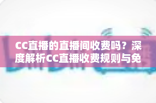 CC直播的直播间收费吗?深度解析CC直播收费规则与免费观看全攻略 CC直播的直播间收费吗?深度解析CC直播收费规则与免费观看全攻略