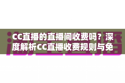CC直播的直播间收费吗?深度解析CC直播收费规则与免费观看全攻略 CC直播的直播间收费吗?深度解析CC直播收费规则与免费观看全攻略