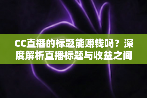 CC直播的标题能赚钱吗?深度解析直播标题与收益之间的真实关系 CC直播的标题能赚钱吗?深度解析直播标题与收益之间的真实关系