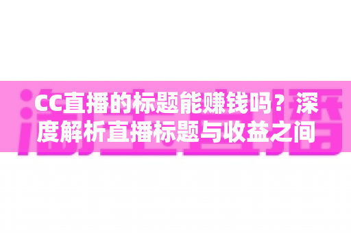 CC直播的标题能赚钱吗?深度解析直播标题与收益之间的真实关系 CC直播的标题能赚钱吗?深度解析直播标题与收益之间的真实关系