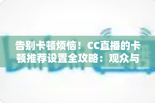 告别卡顿烦恼！CC直播的卡顿推荐设置全攻略：观众与主播都能用的流畅体验优化指南