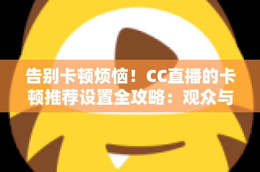 告别卡顿烦恼！CC直播的卡顿推荐设置全攻略：观众与主播都能用的流畅体验优化指南