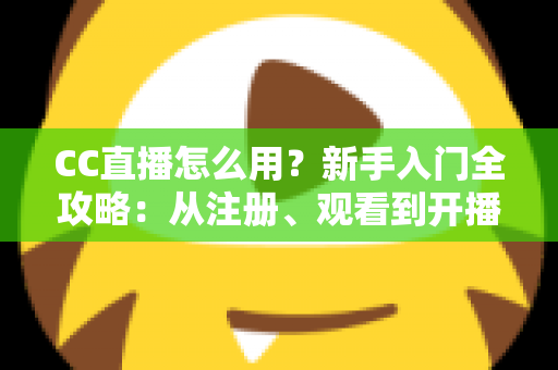 CC直播怎么用？新手入门全攻略：从注册、观看到开播的完整教程详解