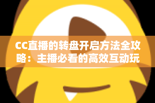 CC直播的转盘开启方法全攻略：主播必看的高效互动玩法详解