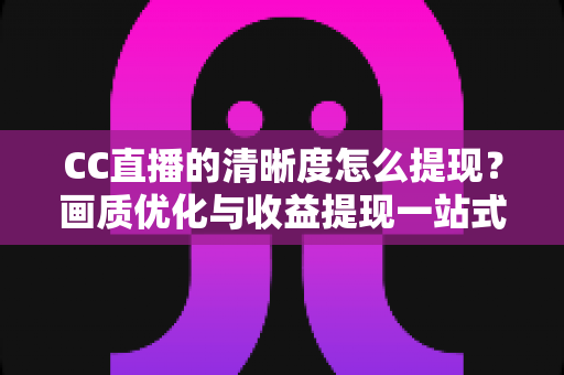CC直播的清晰度怎么提现？画质优化与收益提现一站式实用指南