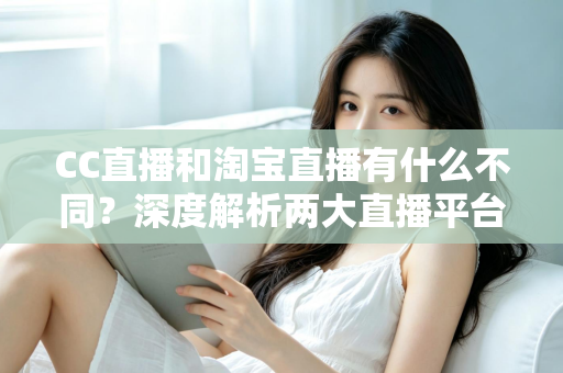 CC直播和淘宝直播有什么不同?深度解析两大直播平台的核心差异与选择指南 CC直播和淘宝直播有什么不同?深度解析两大直播平台的核心差异与选择指南
