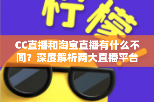 CC直播和淘宝直播有什么不同?深度解析两大直播平台的核心差异与选择指南 CC直播和淘宝直播有什么不同?深度解析两大直播平台的核心差异与选择指南