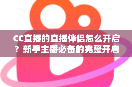 CC直播的直播伴侣怎么开启？新手主播必备的完整开启教程与实战技巧