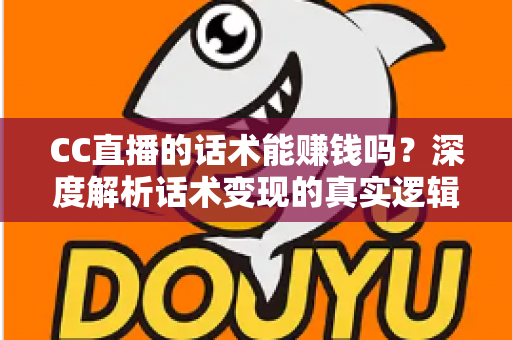 CC直播的话术能赚钱吗？深度解析话术变现的真实逻辑与实操指南