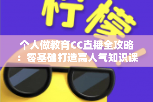 个人做教育CC直播全攻略：零基础打造高人气知识课堂的实战指南