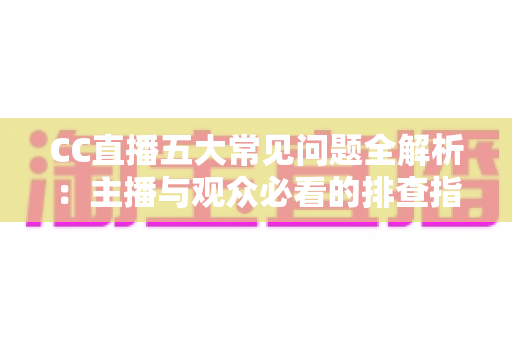CC直播五大常见问题全解析：主播与观众必看的排查指南与解决方案