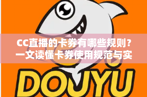CC直播的卡券有哪些规则？一文读懂卡券使用规范与实用指南