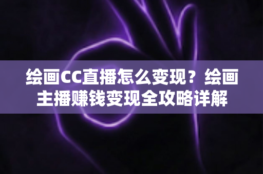 绘画CC直播怎么变现？绘画主播赚钱变现全攻略详解