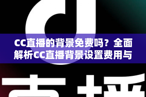 CC直播的背景免费吗？全面解析CC直播背景设置费用与零成本搭建攻略
