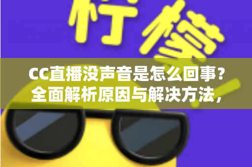 CC直播没声音是怎么回事？全面解析原因与解决方法，快速找回顺畅观影体验