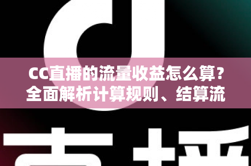 CC直播的流量收益怎么算？全面解析计算规则、结算流程与收益提升技巧