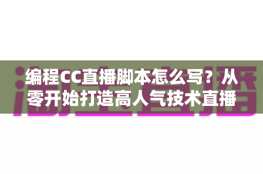 编程CC直播脚本怎么写？从零开始打造高人气技术直播的完整脚本指南