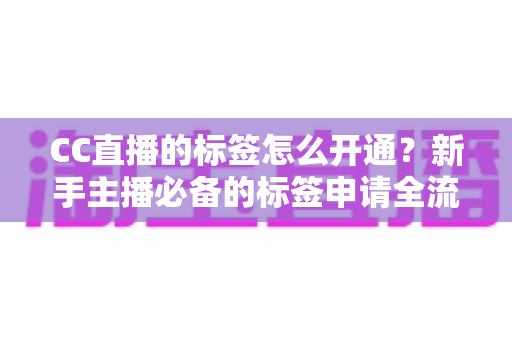 CC直播的标签怎么开通?新手主播必备的标签申请全流程与实战技巧指南 CC直播的标签怎么开通?新手主播必备的标签申请全流程与实战技巧指南