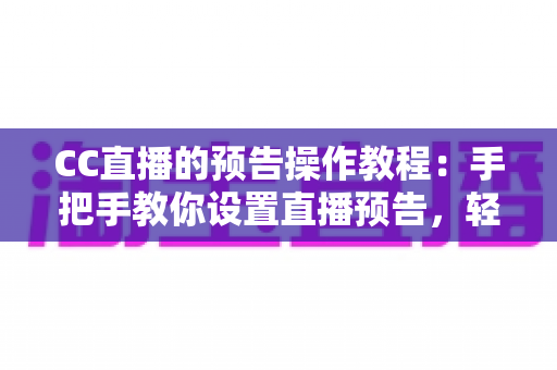 CC直播的预告操作教程：手把手教你设置直播预告，轻松提升直播间人气与观众粘性