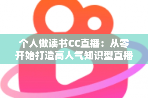 个人做读书CC直播：从零开始打造高人气知识型直播间的完整运营指南