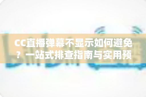 CC直播弹幕不显示如何避免?一站式排查指南与实用预防技巧全解析 CC直播弹幕不显示如何避免?一站式排查指南与实用预防技巧全解析