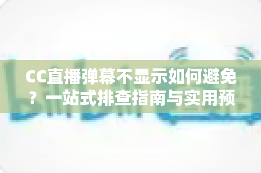 CC直播弹幕不显示如何避免？一站式排查指南与实用预防技巧全解析
