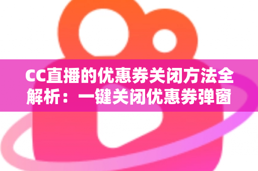 CC直播的优惠券关闭方法全解析:一键关闭优惠券弹窗与通知的实用教程 CC直播的优惠券关闭方法全解析:一键关闭优惠券弹窗与通知的实用教程