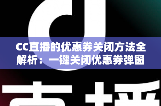 CC直播的优惠券关闭方法全解析：一键关闭优惠券弹窗与通知的实用教程