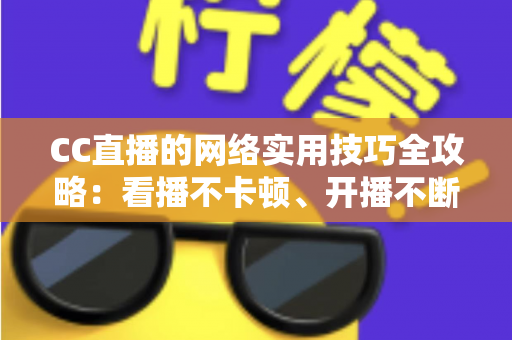 CC直播的网络实用技巧全攻略：看播不卡顿、开播不断流的完整指南