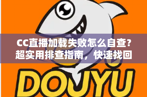 CC直播加载失败怎么自查？超实用排查指南，快速找回流畅观看体验
