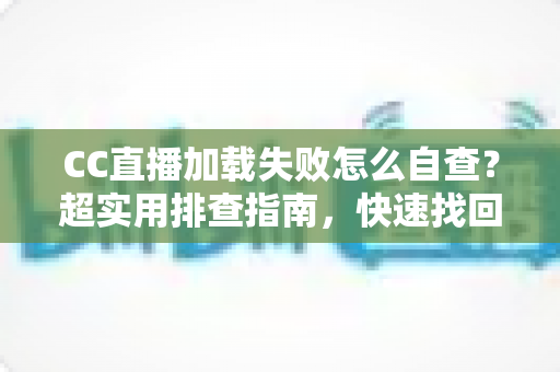 CC直播加载失败怎么自查？超实用排查指南，快速找回流畅观看体验