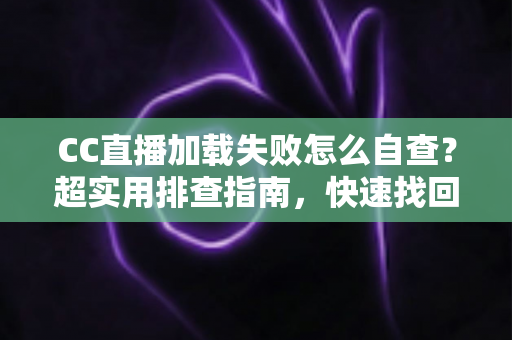 CC直播加载失败怎么自查？超实用排查指南，快速找回流畅观看体验