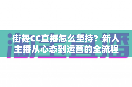 街舞CC直播怎么坚持？新人主播从心态到运营的全流程实战指南