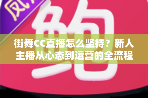 街舞CC直播怎么坚持？新人主播从心态到运营的全流程实战指南
