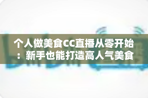 个人做美食CC直播从零开始:新手也能打造高人气美食直播间的实用指南 个人做美食CC直播从零开始:新手也能打造高人气美食直播间的实用指南