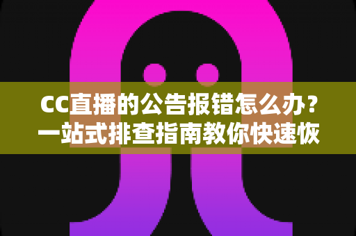 CC直播的公告报错怎么办？一站式排查指南教你快速恢复公告正常显示